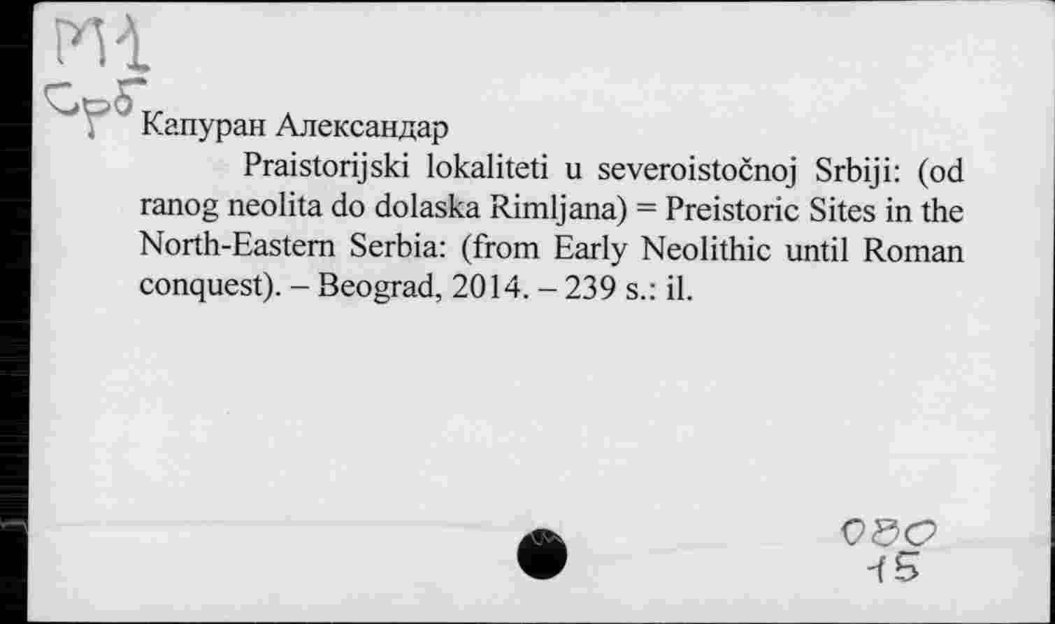﻿Капуран Александар
Praistorijski lokaliteti u severoistočnoj Srbiji: (od ranog neolita do dolaska Rimljana) = Preistoric Sites in the North-Eastern Serbia: (from Early Neolithic until Roman conquest). - Beograd, 2014. - 239 s.: il.
CÖC2